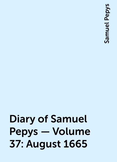 Diary of Samuel Pepys — Volume 37: August 1665, Samuel Pepys