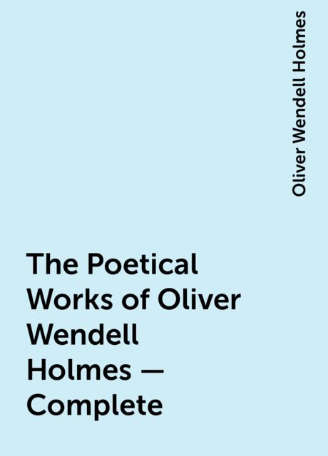 The Poetical Works of Oliver Wendell Holmes — Complete, Oliver Wendell Holmes