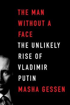 The Man Without a Face: The Unlikely Rise of Vladimir Putin, Masha Gessen