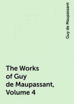 The Works of Guy de Maupassant, Volume 4, Guy de Maupassant