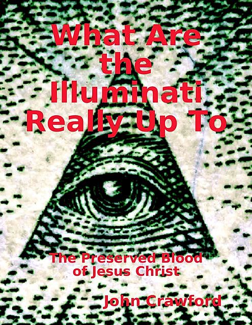 What Are the Illuminati Really Up To: The Preserved Blood of Jesus Christ, John Crawford