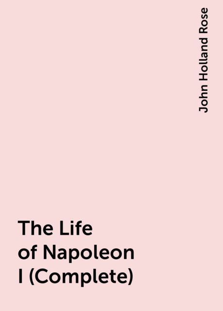 The Life of Napoleon I (Complete), John Holland Rose