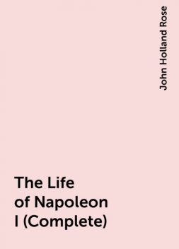 The Life of Napoleon I (Complete), John Holland Rose