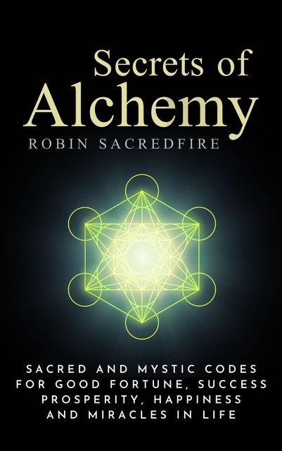 Secrets of Alchemy: Sacred and Mystic Codes for Good Fortune, Success, Prosperity, Happiness and Miracles in Life, Robin Sacredfire