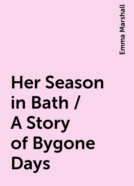 Her Season in Bath / A Story of Bygone Days, Emma Marshall