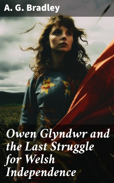 Owen Glyndwr and the Last Struggle for Welsh Independence, Arthur Granville Bradley