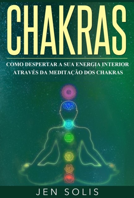 Chakras: Como Despertar a Sua Energia Interior através da Meditação dos Chakras, Jen Solis