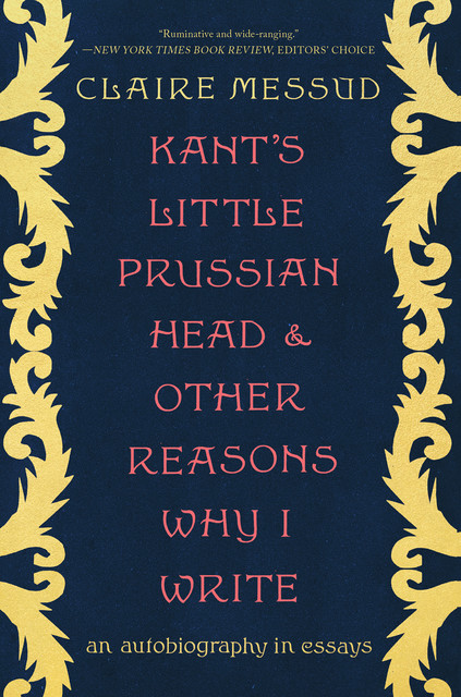 Kant's Little Prussian Head and Other Reasons Why I Write: An Autobiography in Essays, Claire Messud