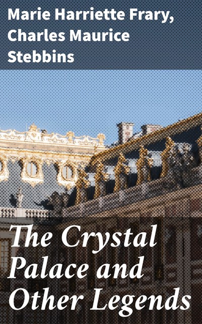 The Crystal Palace and Other Legends, Charles Maurice Stebbins, Marie Harriette Frary