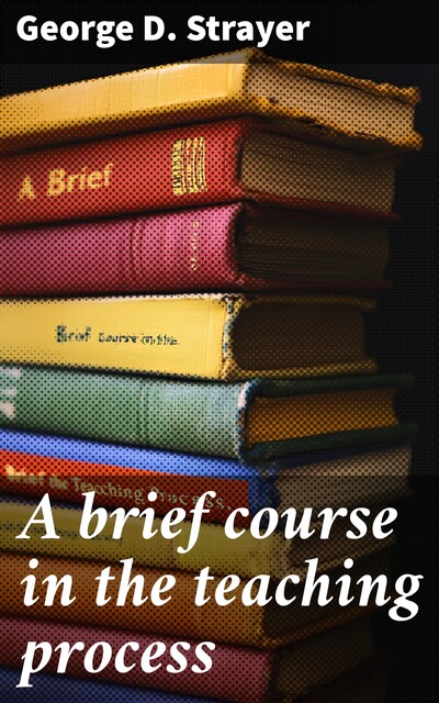A brief course in the teaching process, George D. Strayer