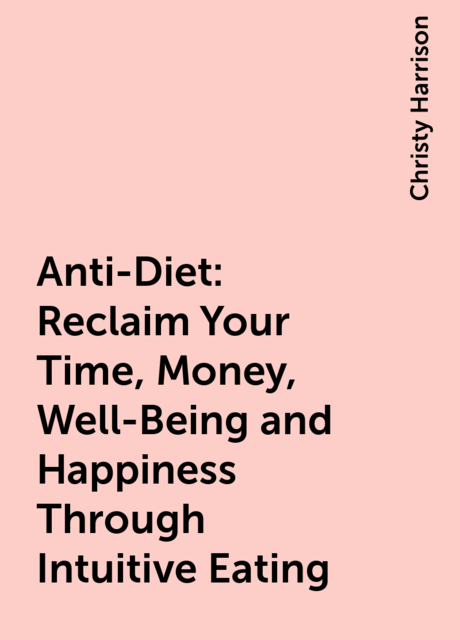 Anti-Diet: Reclaim Your Time, Money, Well-Being and Happiness Through Intuitive Eating, Christy Harrison
