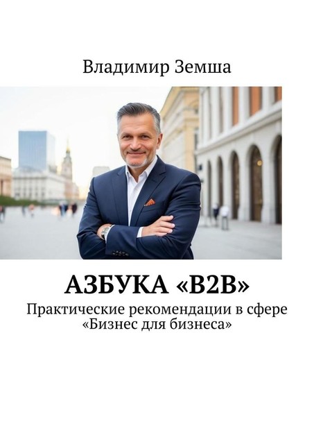 Азбука «B2B». Практические рекомендации в сфере «Бизнес для бизнеса, Владимир Земша