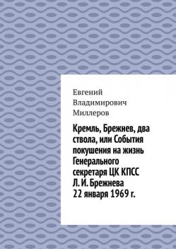 Кремль, Брежнев, два ствола, или События покушения на жизнь Генерального секретаря ЦК КПСС Л.И. Брежнева 22 января 1969 г, Евгений Миллеров