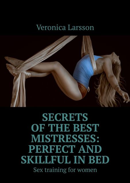 Secrets of the best mistresses: perfect and skillful in bed. Sex training for women, Veronica Larsson
