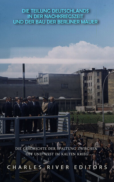 Die Teilung Deutschlands in der Nachkriegszeit und der Bau der Berliner Mauer, Charles River Editors