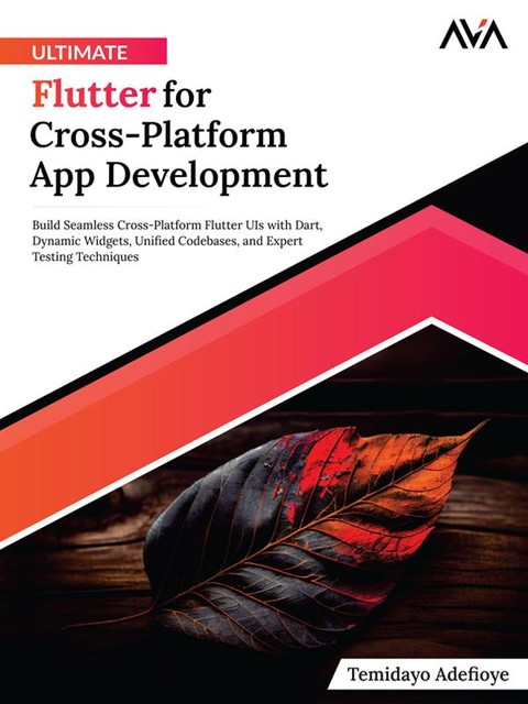Ultimate Flutter for Cross-Platform App Development: Build Seamless Cross-Platform Flutter UIs with Dart, Dynamic Widgets, Unified Codebases, and Expert Testing Techniques, Temidayo Adefioye