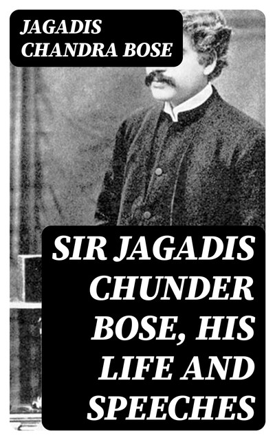 Sir Jagadis Chunder Bose, His Life and Speeches, Jagadis Chandra Bose