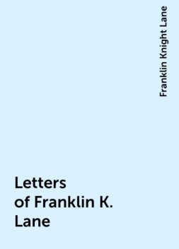 Letters of Franklin K. Lane, Franklin Knight Lane