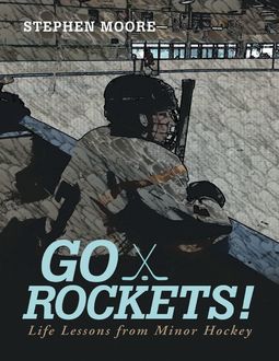 Go Rockets!: Life Lessons from Minor Hockey, Stephen Moore