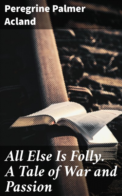 All Else Is Folly. A Tale of War and Passion, Peregrine Acland