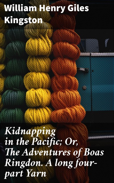 Kidnapping in the Pacific; Or, The Adventures of Boas Ringdon. A long four-part Yarn, William Henry Giles Kingston