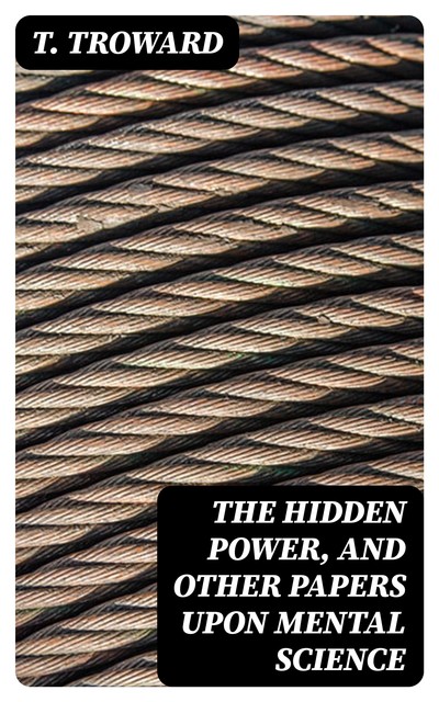 The Hidden Power, and Other Papers upon Mental Science, T.Troward