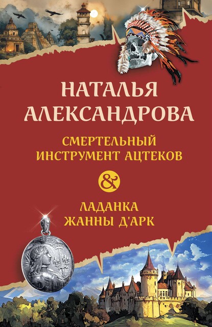 Смертельный инструмент ацтеков. Ладанка Жанны д'Арк, Наталья Александрова