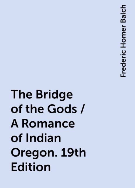 The Bridge of the Gods / A Romance of Indian Oregon. 19th Edition, Frederic Homer Balch