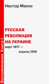 Воспоминания. Книга I. Русская революция на Украине (март 1917 — апрель 1918 года), Нестор Махно