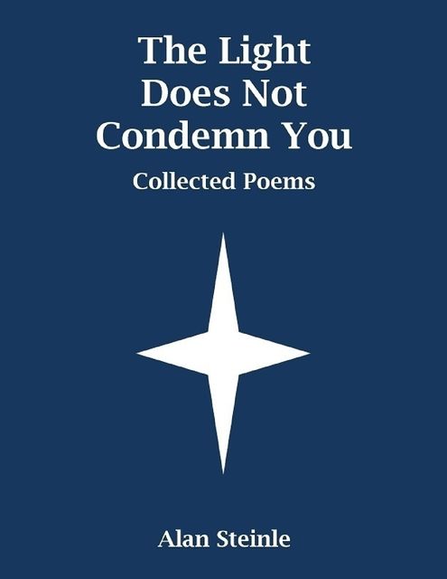 The Light Does Not Condemn You: Collected Poems, Alan Steinle
