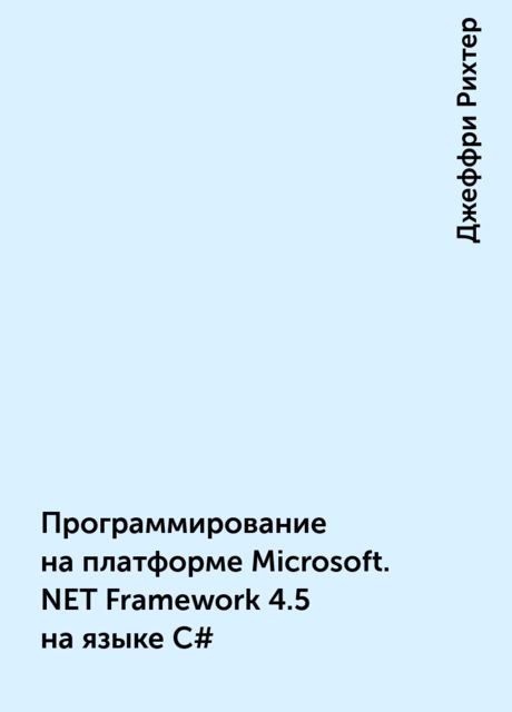 Программирование на платформе Microsoft. NET Framework 4.5 на языке C#, Джеффри Рихтер
