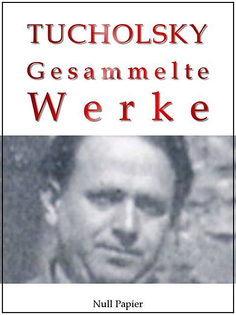 Kurt Tucholsky – Gesammelte Werke – Prosa, Reportagen, Gedichte, Kurt Tucholsky