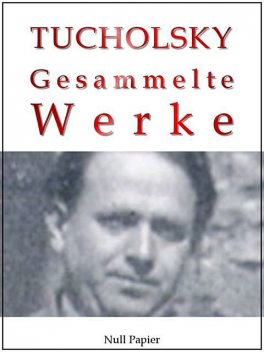 Kurt Tucholsky – Gesammelte Werke – Prosa, Reportagen, Gedichte, Kurt Tucholsky