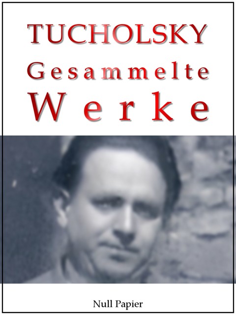 Kurt Tucholsky – Gesammelte Werke – Prosa, Reportagen, Gedichte, Kurt Tucholsky