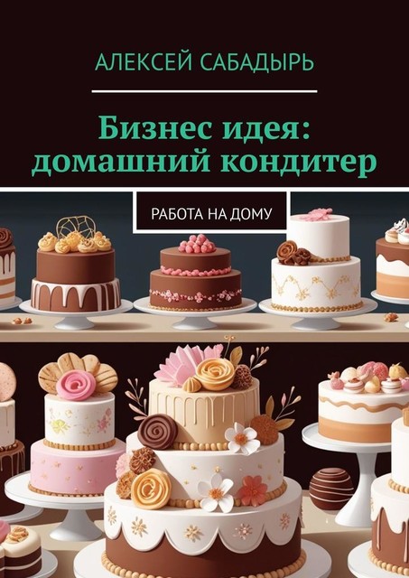 Бизнес идея: домашний кондитер. Работа на дому, Алексей Сабадырь