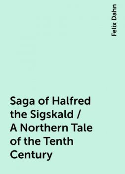 Saga of Halfred the Sigskald / A Northern Tale of the Tenth Century, Felix Dahn