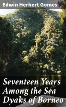 Seventeen Years Among the Sea Dyaks of Borneo, Edwin Herbert Gomes