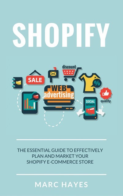 Shopify: The Essential Guide to Effectively Plan and Market Your Shopify E-commerce Store, Marc Hayes
