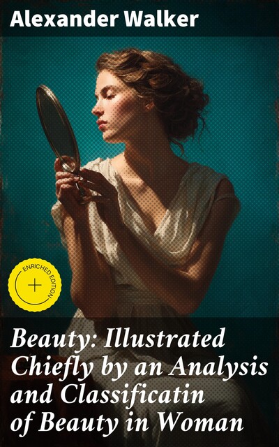 Beauty: Illustrated Chiefly by an Analysis and Classificatin of Beauty in Woman, Alexander Walker