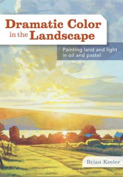 Dramatic Color in the Landscape: Painting Land and Light in Oil and Pastel, Brian Keeler
