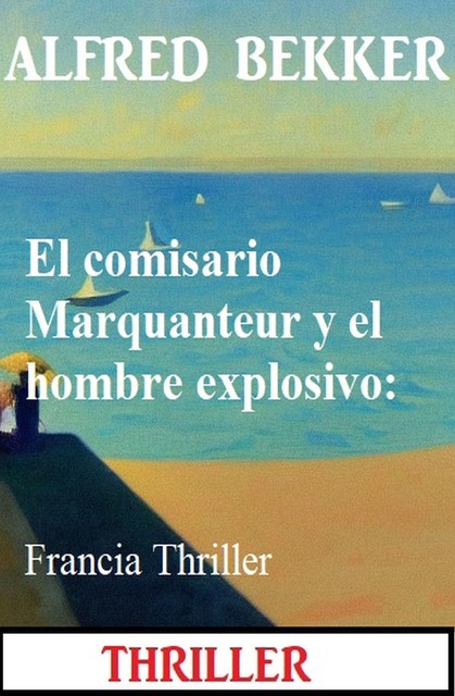 El comisario Marquanteur y el hombre explosivo: Francia Thriller, Alfred Bekker
