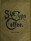 Six Cups of Coffee Prepared for the Public Palate by the Best Authorities on Coffee Making, Juliet Corson, Maria Parloa, Catherine Owen, Helen Campbell, Marion Harland, Mary J. Lincoln, Hester M. Poole