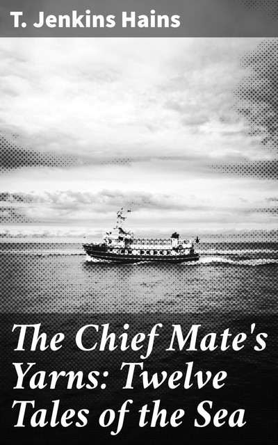 The Chief Mate's Yarns: Twelve Tales of the Sea, T.Jenkins Hains