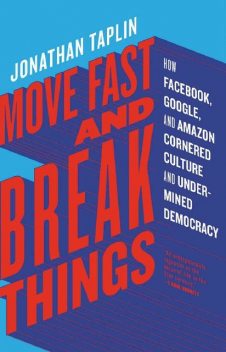 Move Fast and Break Things: How Facebook, Google, and Amazon Cornered Culture and Undermined Democracy, Jonathan Taplin