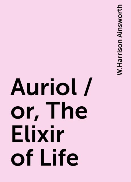 Auriol / or, The Elixir of Life, W.Harrison Ainsworth