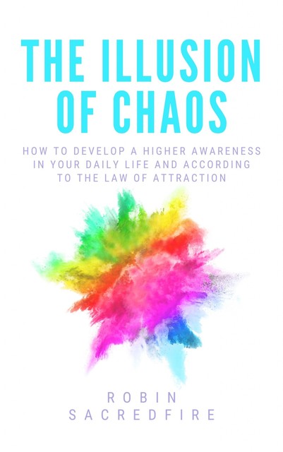The Illusion of Chaos: How to Develop a Higher Awareness in Your Daily Life and According to the Law of Attraction, Robin Sacredfire