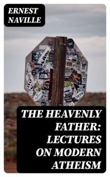 The Heavenly Father: Lectures on Modern Atheism, Ernest Naville