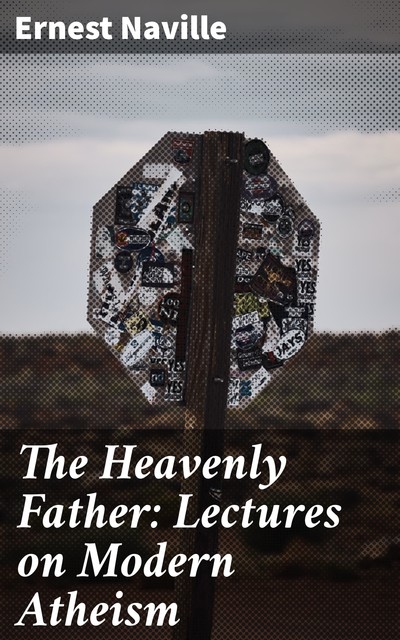 The Heavenly Father: Lectures on Modern Atheism, Ernest Naville
