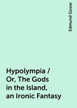Hypolympia / Or, The Gods in the Island, an Ironic Fantasy, Edmund Gosse