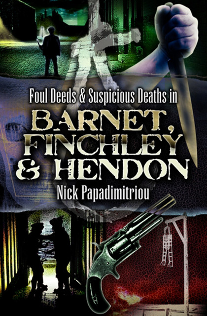 Foul Deeds & Suspicious Deaths in Barnet, Fincley & Hendon, Nick Papdimitriou